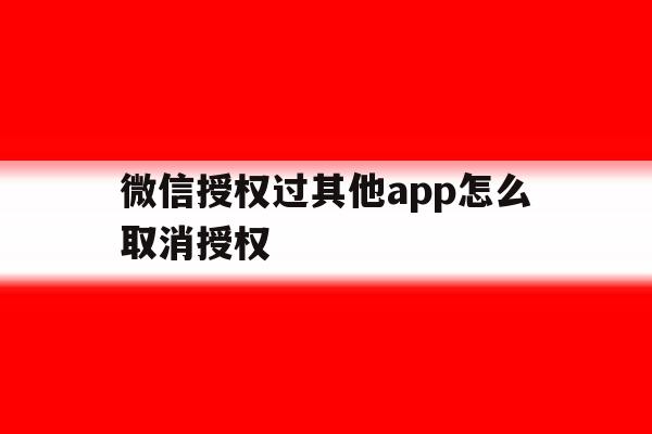 微信授权过其他app怎么取消授权 微信授权过其他app怎么取消授权