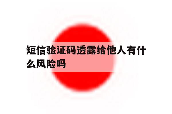 短信验证码透露给他人有什么风险吗 短信验证码透露给他人有什么风险吗
