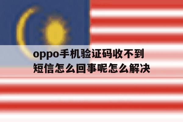 oppo手机验证码收不到短信怎么回事呢怎么解决的简单介绍 oppo手机验证码收不到短信怎么回事呢怎么解决的简单介绍