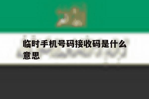 临时手机号码接收码是什么意思 临时手机号码接收码是什么意思