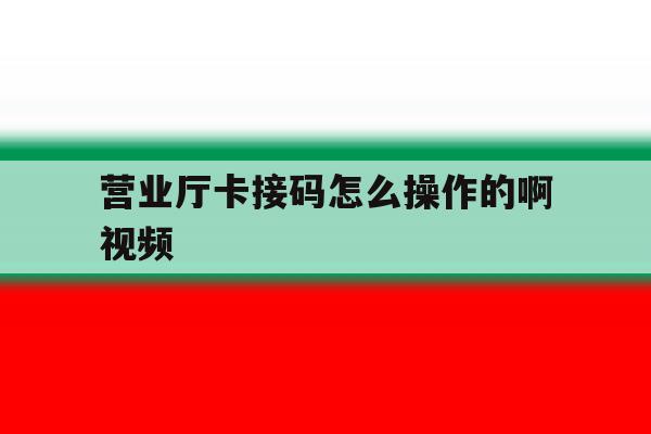 营业厅卡接码怎么操作的啊视频 营业厅卡接码怎么操作的啊视频