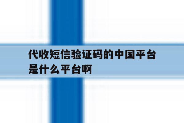 包含代收短信验证码的中国平台是什么平台啊的词条 包含代收短信验证码的中国平台是什么平台啊的词条