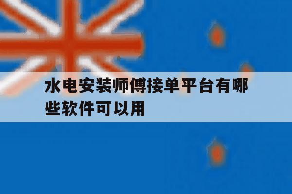 水电安装师傅接单平台有哪些软件可以用 水电安装师傅接单平台有哪些软件可以用