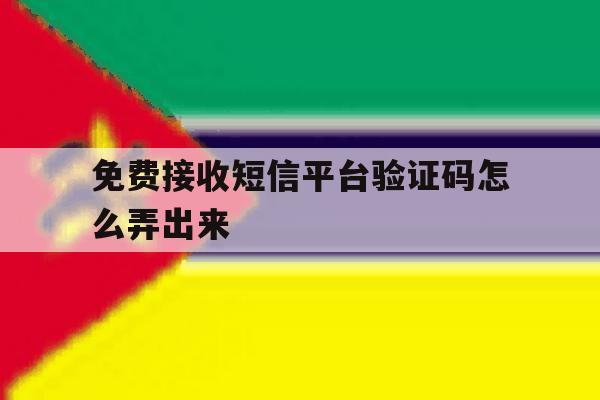 免费接收短信平台验证码怎么弄出来 免费接收短信平台验证码怎么弄出来