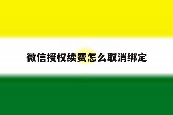 微信授权续费怎么取消绑定 微信授权续费怎么取消绑定