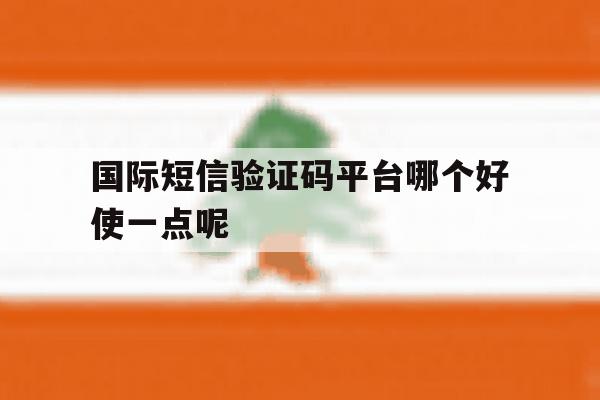 国际短信验证码平台哪个好使一点呢 国际短信验证码平台哪个好使一点呢