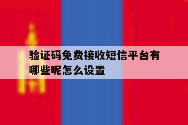 验证码免费接收短信平台有哪些呢怎么设置 验证码免费接收短信平台有哪些呢怎么设置