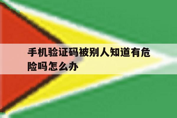 手机验证码被别人知道有危险吗怎么办 手机验证码被别人知道有危险吗怎么办