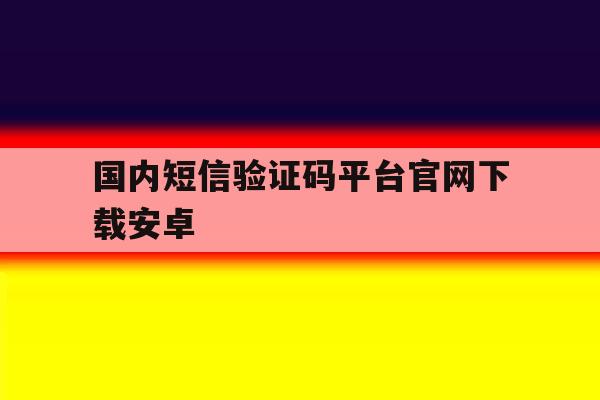 国内短信验证码平台官网下载安卓 国内短信验证码平台官网下载安卓