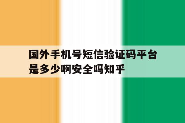 包含国外手机号短信验证码平台是多少啊安全吗知乎的词条 包含国外手机号短信验证码平台是多少啊安全吗知乎的词条