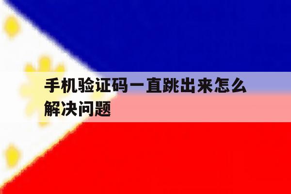 手机验证码一直跳出来怎么解决问题 手机验证码一直跳出来怎么解决问题