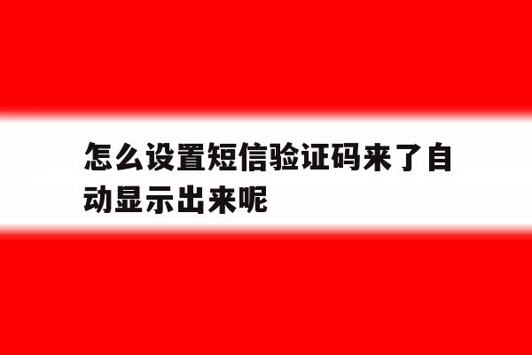怎么设置短信验证码来了自动显示出来呢 怎么设置短信验证码来了自动显示出来呢