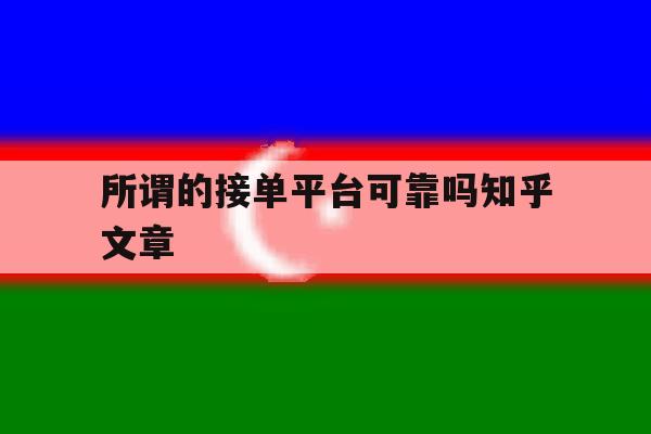 所谓的接单平台可靠吗知乎文章 所谓的接单平台可靠吗知乎文章