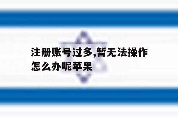 注册账号过多,暂无法操作怎么办呢苹果 注册账号过多,暂无法操作怎么办呢苹果