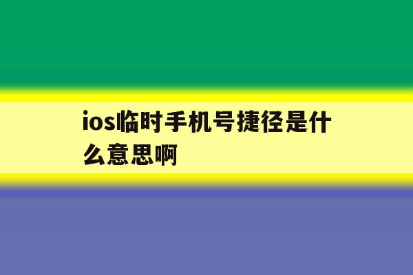 包含ios临时手机号捷径是什么意思啊的词条 包含ios临时手机号捷径是什么意思啊的词条