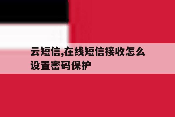 云短信,在线短信接收怎么设置密码保护 云短信,在线短信接收怎么设置密码保护