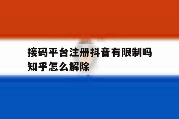 接码平台注册抖音有限制吗知乎怎么解除的简单介绍 接码平台注册抖音有限制吗知乎怎么解除的简单介绍