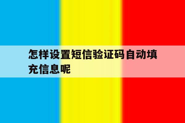 怎样设置短信验证码自动填充信息呢 怎样设置短信验证码自动填充信息呢