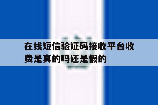 在线短信验证码接收平台收费是真的吗还是假的 在线短信验证码接收平台收费是真的吗还是假的