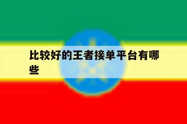 比较好的王者接单平台有哪些 比较好的王者接单平台有哪些