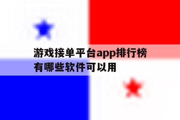 游戏接单平台app排行榜有哪些软件可以用的简单介绍 游戏接单平台app排行榜有哪些软件可以用的简单介绍