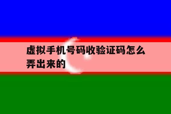 虚拟手机号码收验证码怎么弄出来的 虚拟手机号码收验证码怎么弄出来的
