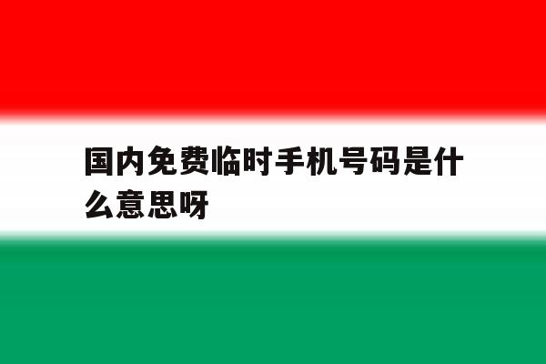 包含国内免费临时手机号码是什么意思呀的词条 包含国内免费临时手机号码是什么意思呀的词条