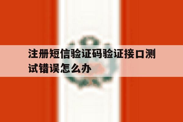 注册短信验证码验证接口测试错误怎么办的简单介绍 注册短信验证码验证接口测试错误怎么办的简单介绍