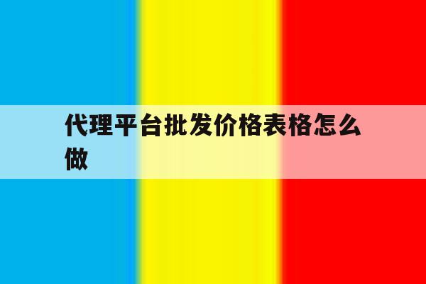 代理平台批发价格表格怎么做 代理平台批发价格表格怎么做