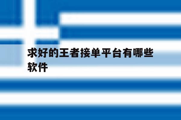 求好的王者接单平台有哪些软件 求好的王者接单平台有哪些软件