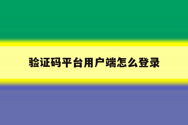 验证码平台用户端怎么登录 验证码平台用户端怎么登录