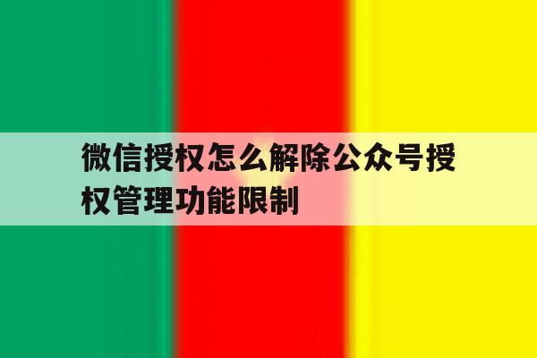 微信授权怎么解除公众号授权管理功能限制 微信授权怎么解除公众号授权管理功能限制