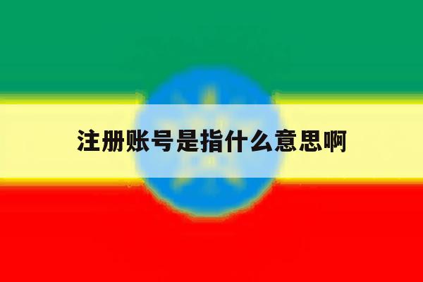 注册账号是指什么意思啊 注册账号是指什么意思啊