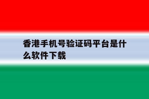 香港手机号验证码平台是什么软件下载 香港手机号验证码平台是什么软件下载