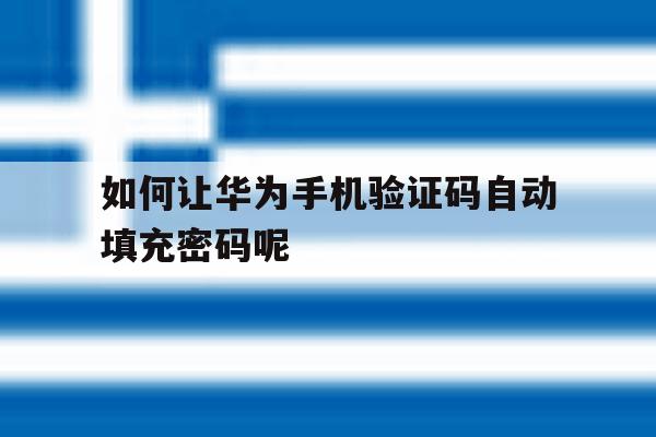 如何让华为手机验证码自动填充密码呢 如何让华为手机验证码自动填充密码呢