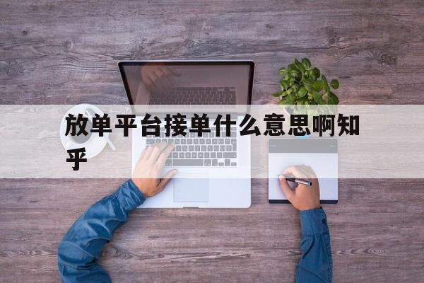 关于放单平台接单什么意思啊知乎的信息 关于放单平台接单什么意思啊知乎的信息
