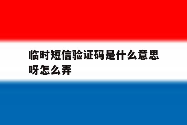 临时短信验证码是什么意思呀怎么弄 临时短信验证码是什么意思呀怎么弄