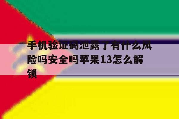 手机验证码泄露了有什么风险吗安全吗苹果13怎么解锁的简单介绍 手机验证码泄露了有什么风险吗安全吗苹果13怎么解锁的简单介绍