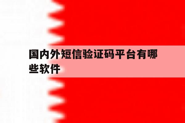 国内外短信验证码平台有哪些软件 国内外短信验证码平台有哪些软件