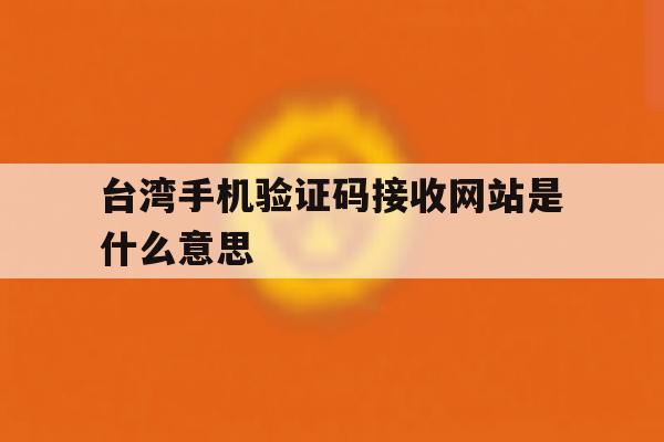 台湾手机验证码接收网站是什么意思 台湾手机验证码接收网站是什么意思