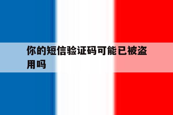 你的短信验证码可能已被盗用吗 你的短信验证码可能已被盗用吗