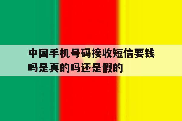 关于中国手机号码接收短信要钱吗是真的吗还是假的的信息 关于中国手机号码接收短信要钱吗是真的吗还是假的的信息