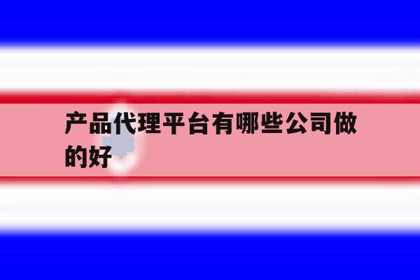 产品代理平台有哪些公司做的好 产品代理平台有哪些公司做的好