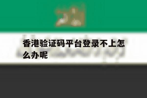 香港验证码平台登录不上怎么办呢 香港验证码平台登录不上怎么办呢