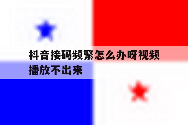 抖音接码频繁怎么办呀视频播放不出来 抖音接码频繁怎么办呀视频播放不出来