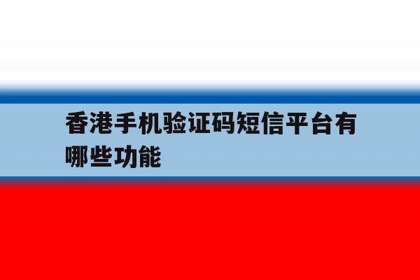 香港手机验证码短信平台有哪些功能 香港手机验证码短信平台有哪些功能