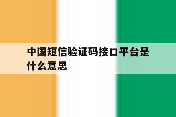 中国短信验证码接口平台是什么意思 中国短信验证码接口平台是什么意思