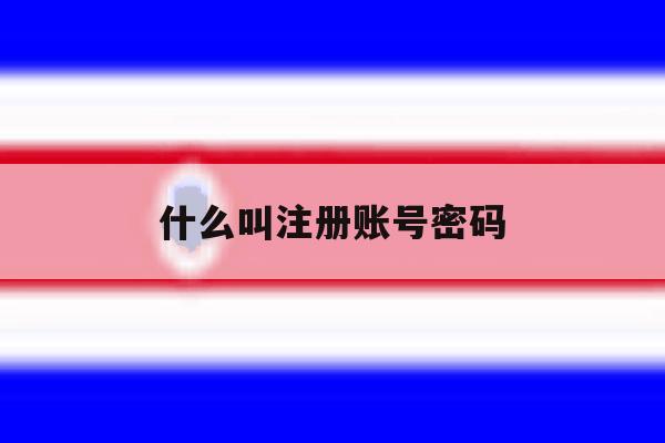 什么叫注册账号密码 什么叫注册账号密码