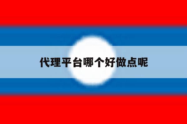 代理平台哪个好做点呢 代理平台哪个好做点呢