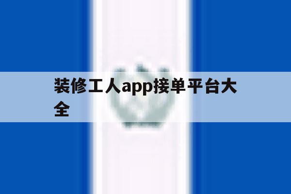 装修工人app接单平台大全 装修工人app接单平台大全